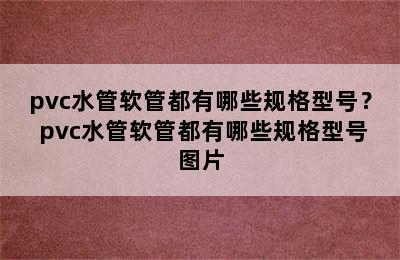 pvc水管软管都有哪些规格型号？ pvc水管软管都有哪些规格型号图片